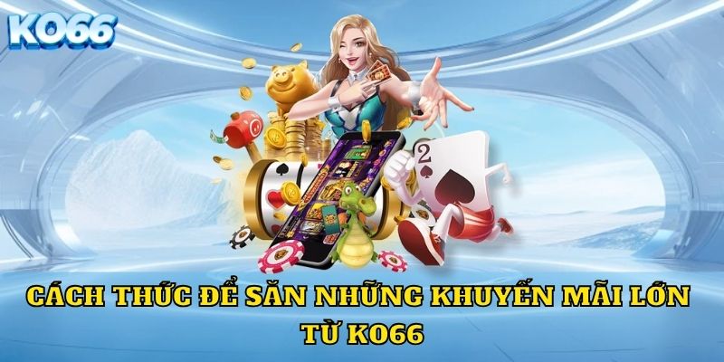 Cách thức để săn những khuyến mãi lớn từ KO66