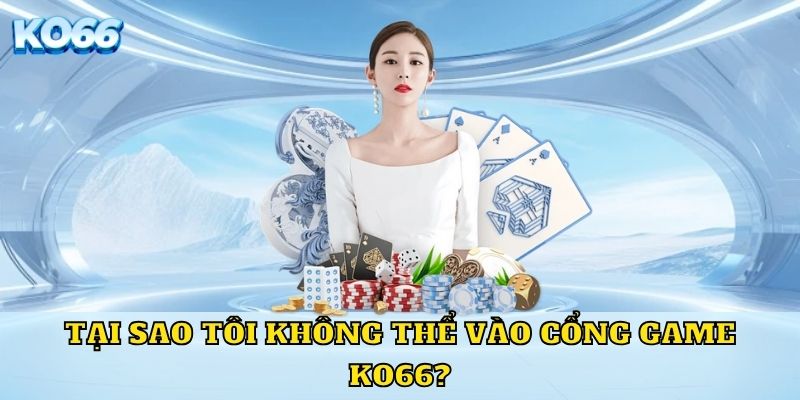 Tại sao tôi không thể vào cổng game KO66?