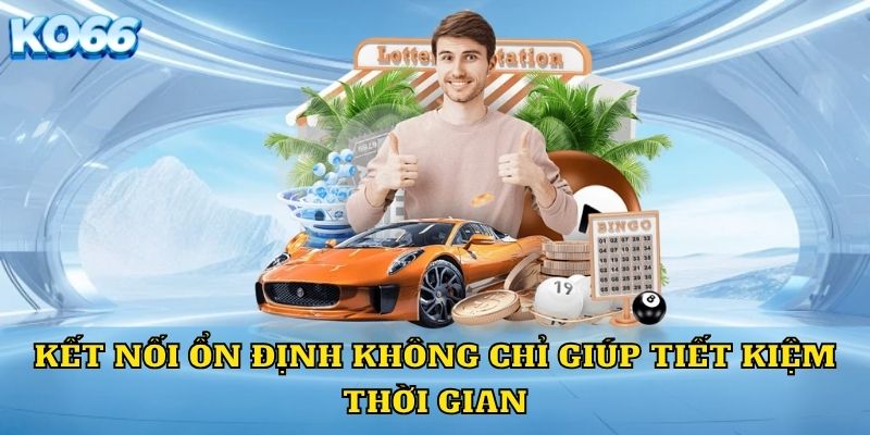 Kết nối ổn định không chỉ giúp tiết kiệm thời gian