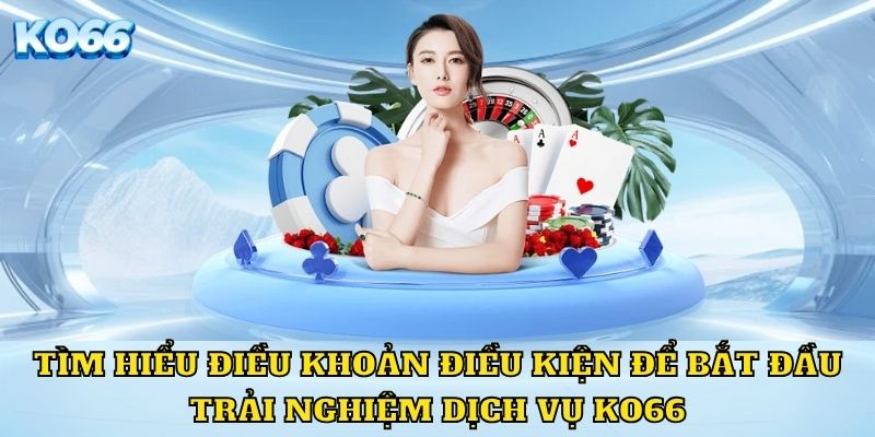 Tìm hiểu điều khoản điều kiện để bắt đầu trải nghiệm dịch vụ KO66